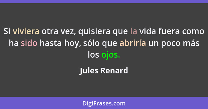 Si viviera otra vez, quisiera que la vida fuera como ha sido hasta hoy, sólo que abriría un poco más los ojos.... - Jules Renard