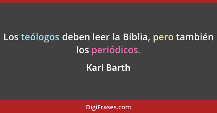 Los teólogos deben leer la Biblia, pero también los periódicos.... - Karl Barth