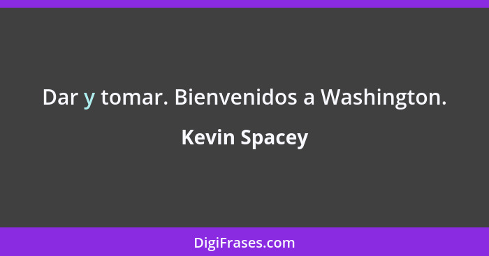 Dar y tomar. Bienvenidos a Washington.... - Kevin Spacey