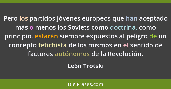 Pero los partidos jóvenes europeos que han aceptado más o menos los Soviets como doctrina, como principio, estarán siempre expuestos al... - León Trotski