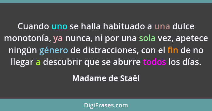 Cuando uno se halla habituado a una dulce monotonía, ya nunca, ni por una sola vez, apetece ningún género de distracciones, con el f... - Madame de Staël