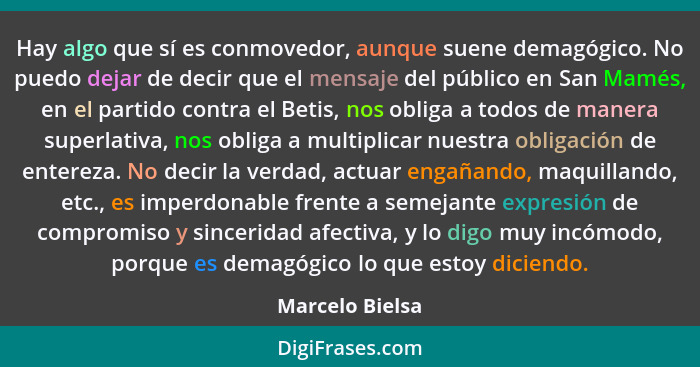 Hay algo que sí es conmovedor, aunque suene demagógico. No puedo dejar de decir que el mensaje del público en San Mamés, en el partid... - Marcelo Bielsa