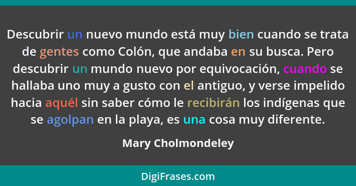 Descubrir un nuevo mundo está muy bien cuando se trata de gentes como Colón, que andaba en su busca. Pero descubrir un mundo nuevo... - Mary Cholmondeley