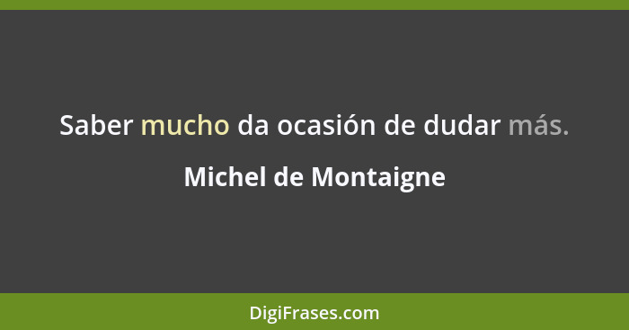 Saber mucho da ocasión de dudar más.... - Michel de Montaigne