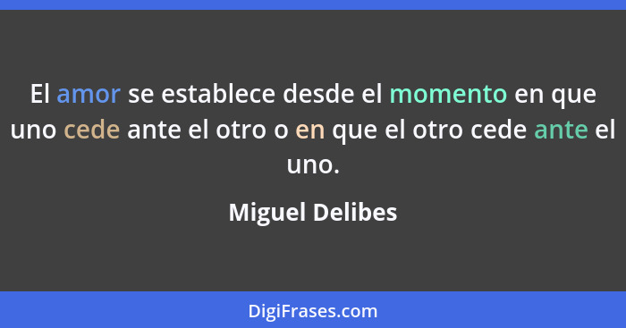 El amor se establece desde el momento en que uno cede ante el otro o en que el otro cede ante el uno.... - Miguel Delibes