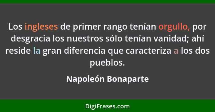 Los ingleses de primer rango tenían orgullo, por desgracia los nuestros sólo tenían vanidad; ahí reside la gran diferencia que ca... - Napoleón Bonaparte