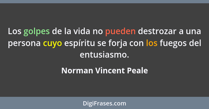 Los golpes de la vida no pueden destrozar a una persona cuyo espíritu se forja con los fuegos del entusiasmo.... - Norman Vincent Peale