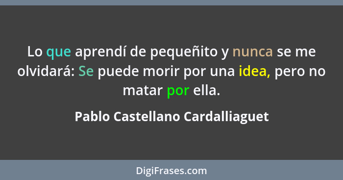 Lo que aprendí de pequeñito y nunca se me olvidará: Se puede morir por una idea, pero no matar por ella.... - Pablo Castellano Cardalliaguet