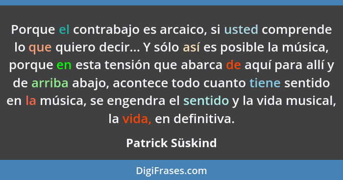 Porque el contrabajo es arcaico, si usted comprende lo que quiero decir... Y sólo así es posible la música, porque en esta tensión q... - Patrick Süskind