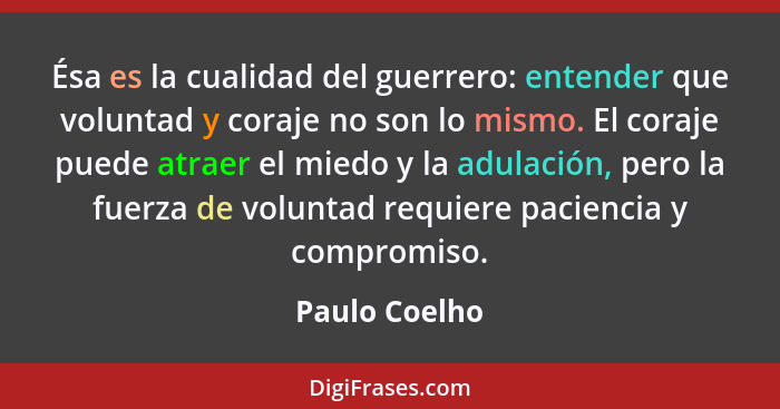 Ésa es la cualidad del guerrero: entender que voluntad y coraje no son lo mismo. El coraje puede atraer el miedo y la adulación, pero l... - Paulo Coelho
