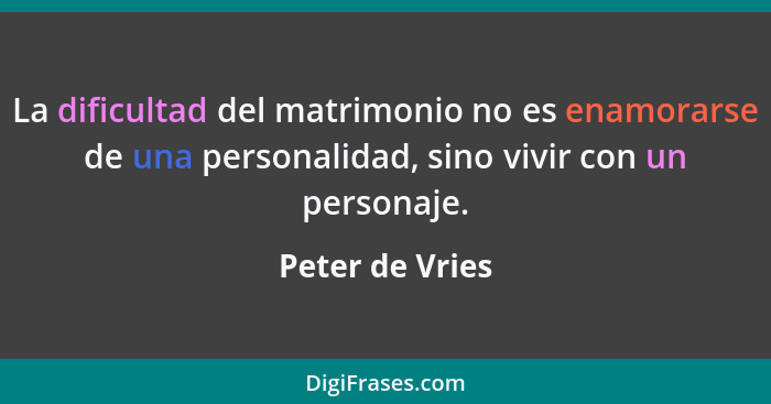 La dificultad del matrimonio no es enamorarse de una personalidad, sino vivir con un personaje.... - Peter de Vries