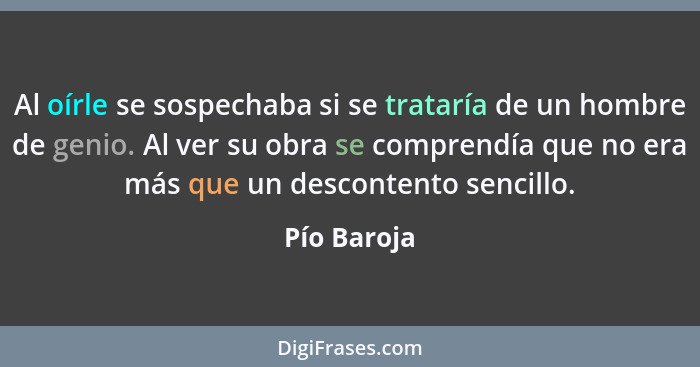 Al oírle se sospechaba si se trataría de un hombre de genio. Al ver su obra se comprendía que no era más que un descontento sencillo.... - Pío Baroja