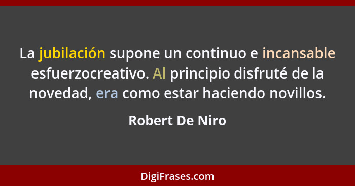 La jubilación supone un continuo e incansable esfuerzocreativo. Al principio disfruté de la novedad, era como estar haciendo novillos... - Robert De Niro