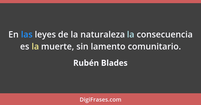 En las leyes de la naturaleza la consecuencia es la muerte, sin lamento comunitario.... - Rubén Blades