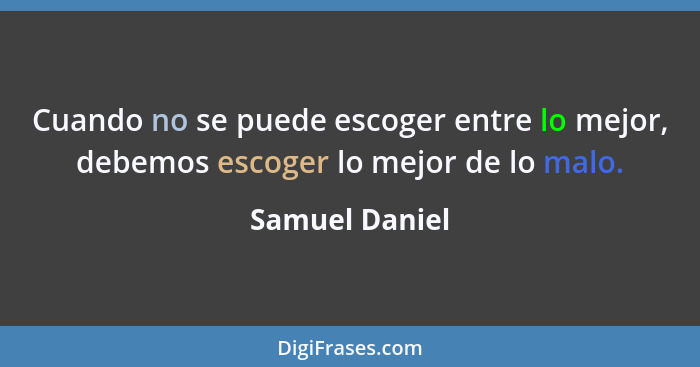 Cuando no se puede escoger entre lo mejor, debemos escoger lo mejor de lo malo.... - Samuel Daniel