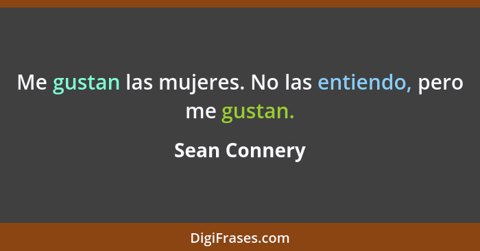 Me gustan las mujeres. No las entiendo, pero me gustan.... - Sean Connery