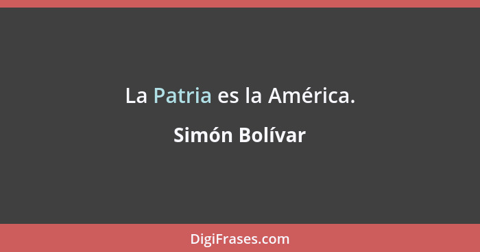 La Patria es la América.... - Simón Bolívar