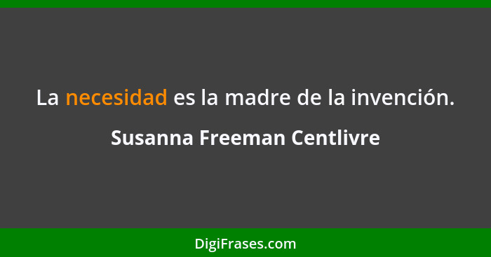 La necesidad es la madre de la invención.... - Susanna Freeman Centlivre