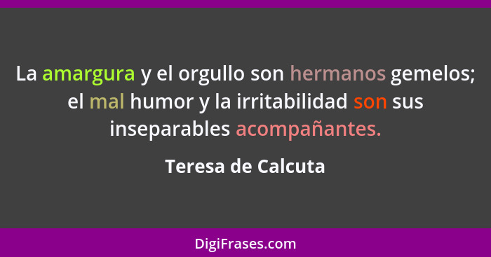 La amargura y el orgullo son hermanos gemelos; el mal humor y la irritabilidad son sus inseparables acompañantes.... - Teresa de Calcuta