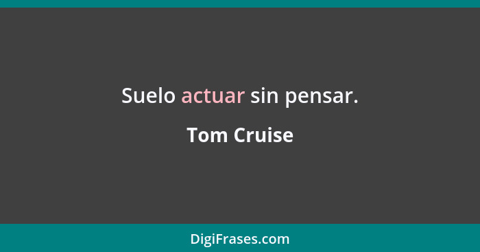 Suelo actuar sin pensar.... - Tom Cruise