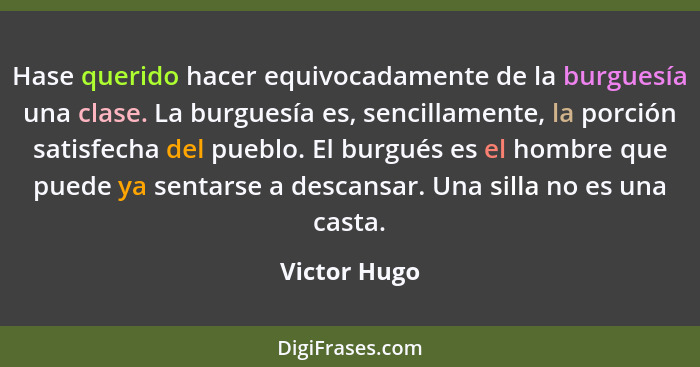 Hase querido hacer equivocadamente de la burguesía una clase. La burguesía es, sencillamente, la porción satisfecha del pueblo. El burgu... - Victor Hugo