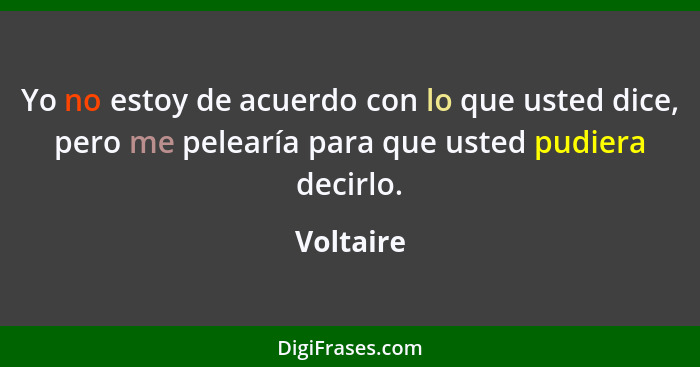 Yo no estoy de acuerdo con lo que usted dice, pero me pelearía para que usted pudiera decirlo.... - Voltaire