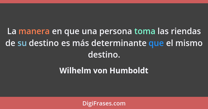 La manera en que una persona toma las riendas de su destino es más determinante que el mismo destino.... - Wilhelm von Humboldt