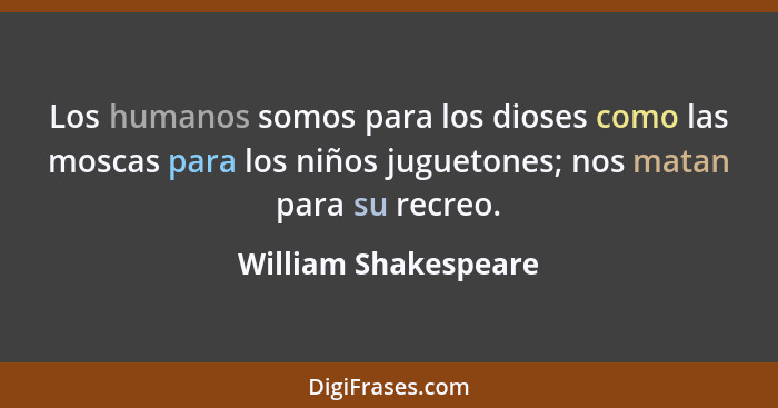 Los humanos somos para los dioses como las moscas para los niños juguetones; nos matan para su recreo.... - William Shakespeare