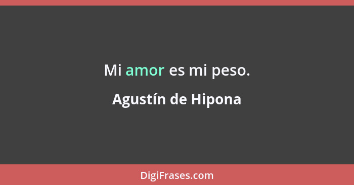 Mi amor es mi peso.... - Agustín de Hipona