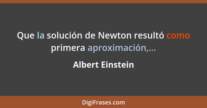 Que la solución de Newton resultó como primera aproximación,...... - Albert Einstein