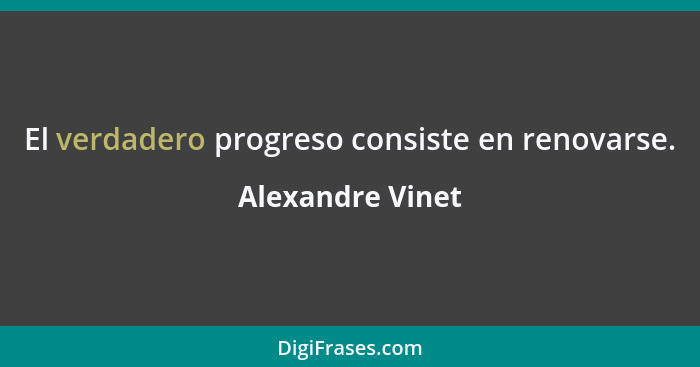El verdadero progreso consiste en renovarse.... - Alexandre Vinet