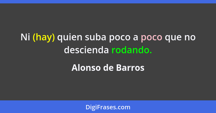 Ni (hay) quien suba poco a poco que no descienda rodando.... - Alonso de Barros