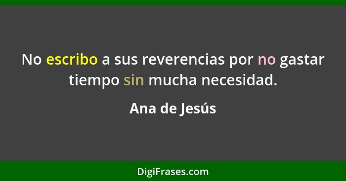 No escribo a sus reverencias por no gastar tiempo sin mucha necesidad.... - Ana de Jesús