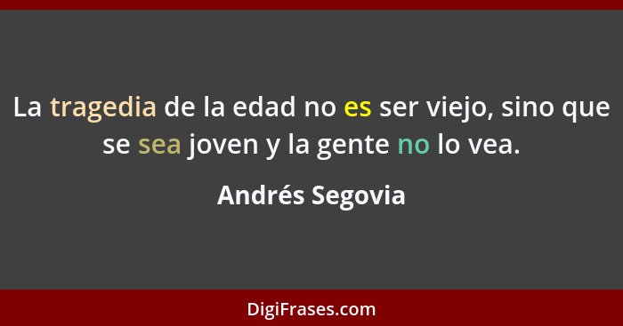 La tragedia de la edad no es ser viejo, sino que se sea joven y la gente no lo vea.... - Andrés Segovia