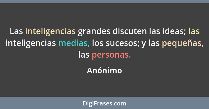 Las inteligencias grandes discuten las ideas; las inteligencias medias, los sucesos; y las pequeñas, las personas.... - Anónimo