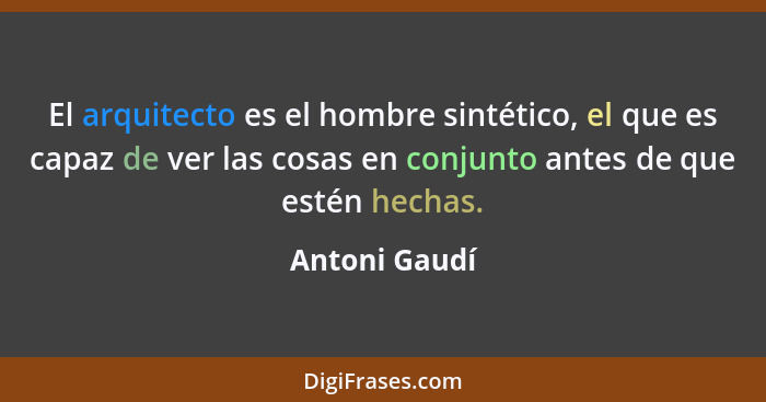 El arquitecto es el hombre sintético, el que es capaz de ver las cosas en conjunto antes de que estén hechas.... - Antoni Gaudí