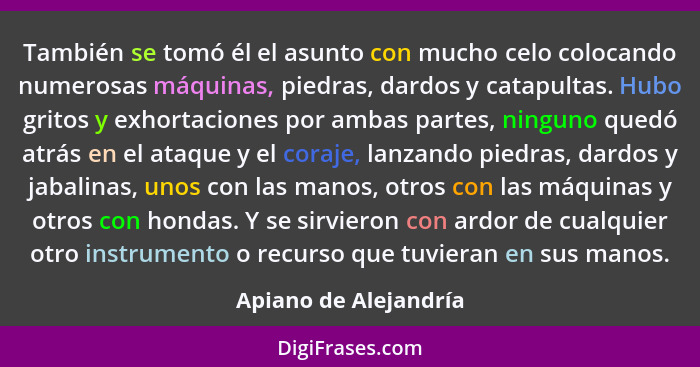 También se tomó él el asunto con mucho celo colocando numerosas máquinas, piedras, dardos y catapultas. Hubo gritos y exhortaci... - Apiano de Alejandría