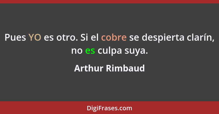 Pues YO es otro. Si el cobre se despierta clarín, no es culpa suya.... - Arthur Rimbaud