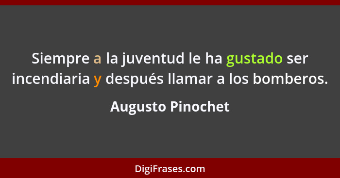 Siempre a la juventud le ha gustado ser incendiaria y después llamar a los bomberos.... - Augusto Pinochet