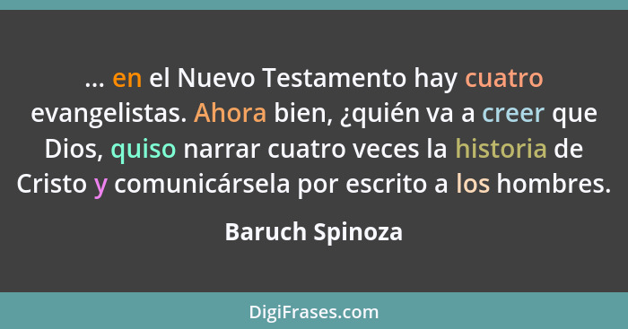 ... en el Nuevo Testamento hay cuatro evangelistas. Ahora bien, ¿quién va a creer que Dios, quiso narrar cuatro veces la historia de... - Baruch Spinoza