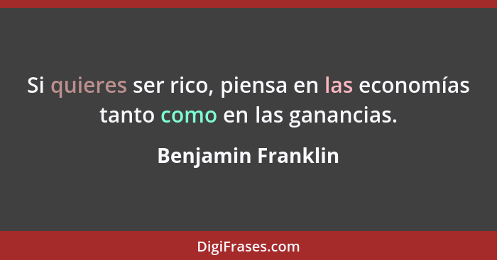 Si quieres ser rico, piensa en las economías tanto como en las ganancias.... - Benjamin Franklin