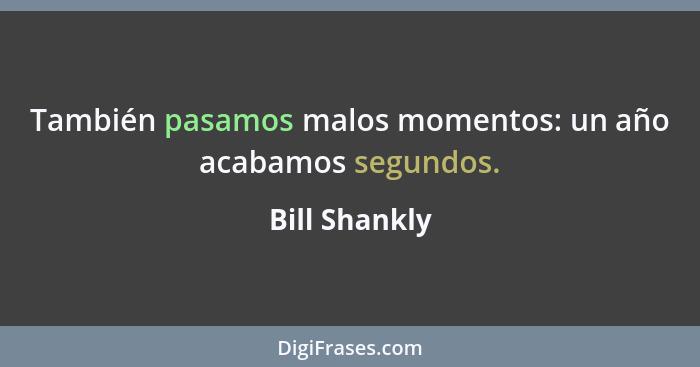 También pasamos malos momentos: un año acabamos segundos.... - Bill Shankly