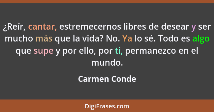 ¿Reír, cantar, estremecernos libres de desear y ser mucho más que la vida? No. Ya lo sé. Todo es algo que supe y por ello, por ti, perm... - Carmen Conde