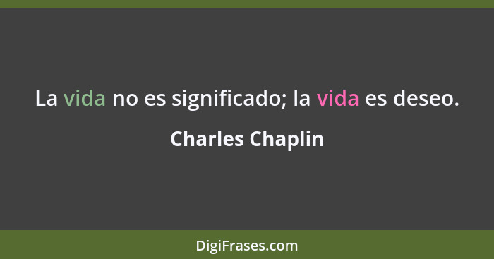 La vida no es significado; la vida es deseo.... - Charles Chaplin