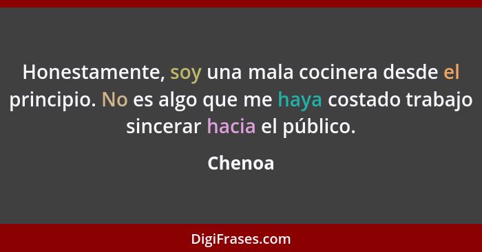 Honestamente, soy una mala cocinera desde el principio. No es algo que me haya costado trabajo sincerar hacia el público.... - Chenoa