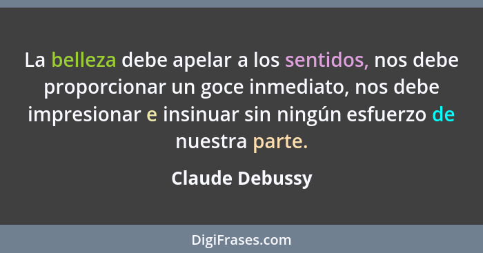 La belleza debe apelar a los sentidos, nos debe proporcionar un goce inmediato, nos debe impresionar e insinuar sin ningún esfuerzo d... - Claude Debussy
