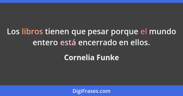 Los libros tienen que pesar porque el mundo entero está encerrado en ellos.... - Cornelia Funke