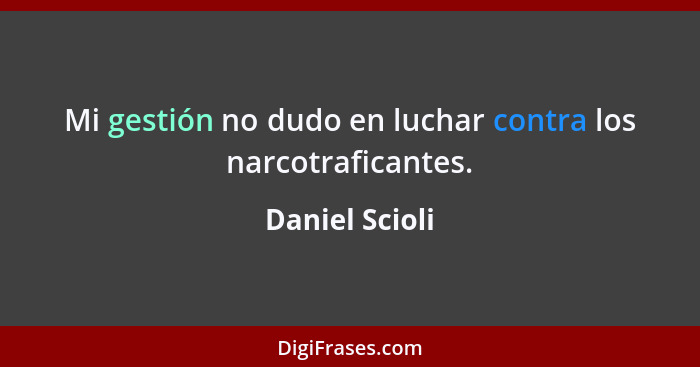 Mi gestión no dudo en luchar contra los narcotraficantes.... - Daniel Scioli