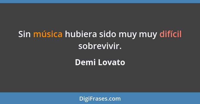 Sin música hubiera sido muy muy difícil sobrevivir.... - Demi Lovato