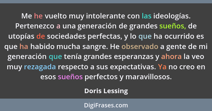 Me he vuelto muy intolerante con las ideologías. Pertenezco a una generación de grandes sueños, de utopías de sociedades perfectas, y... - Doris Lessing
